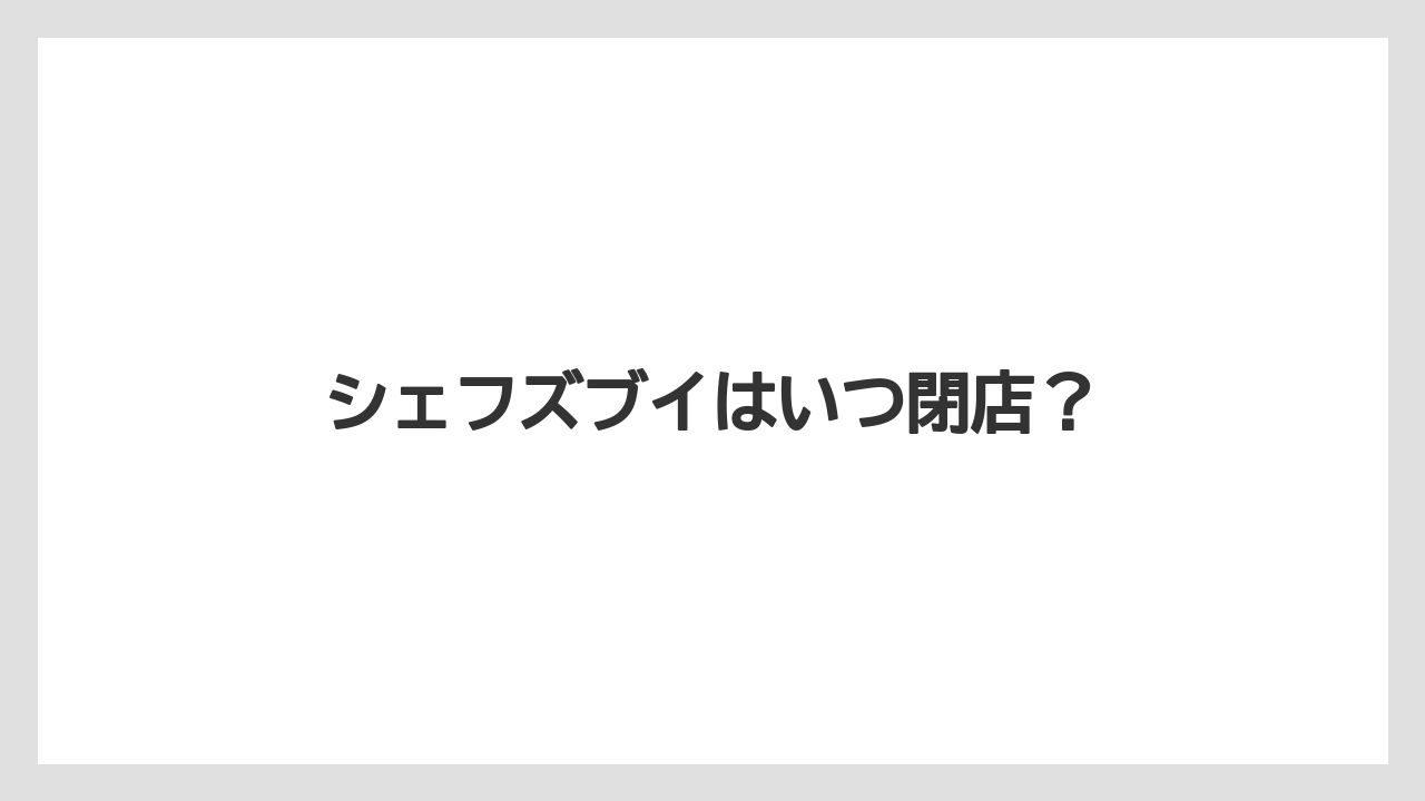 シェフズブイはいつ閉店？