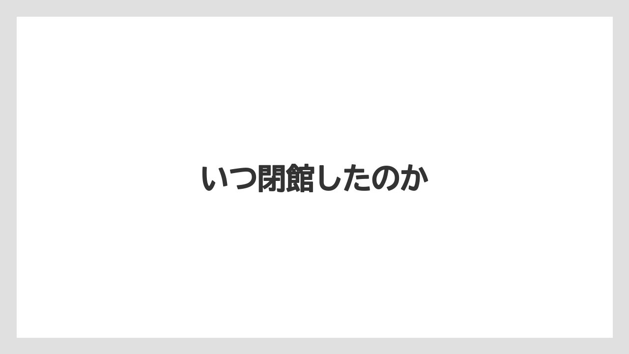 いつ閉館したのか