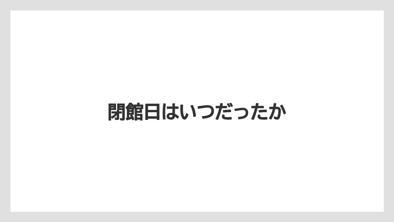 閉館日はいつだったか