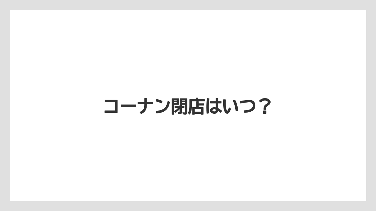 コーナン閉店はいつ？