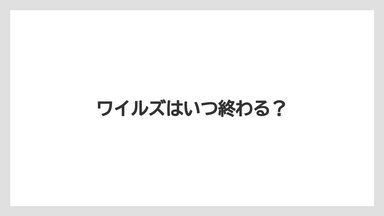 ワイルズはいつ終わる？