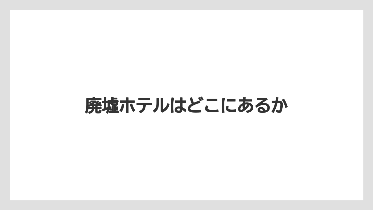 廃墟ホテルはどこにあるか