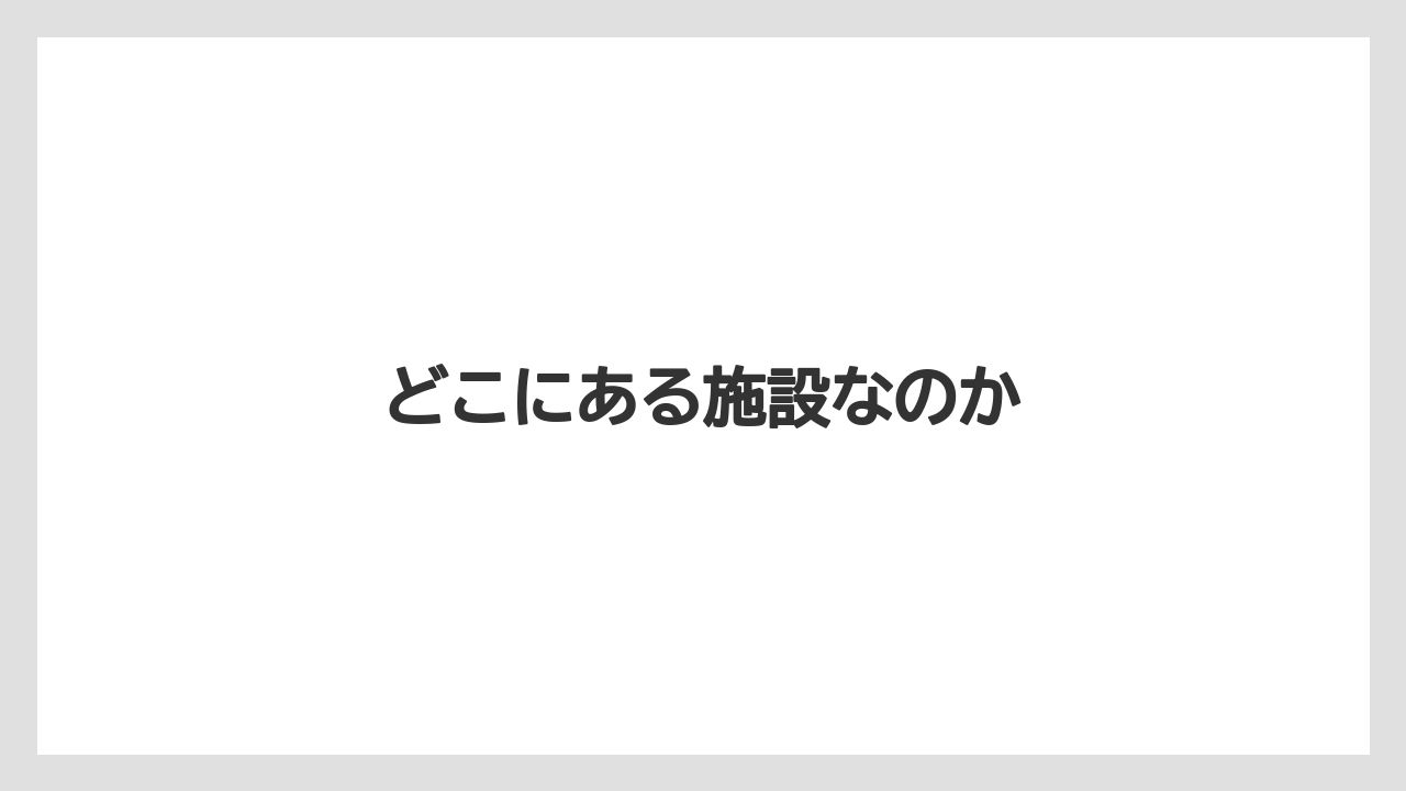 どこにある施設なのか