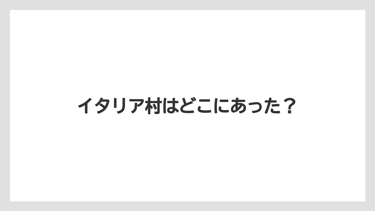 イタリア村はどこにあった？