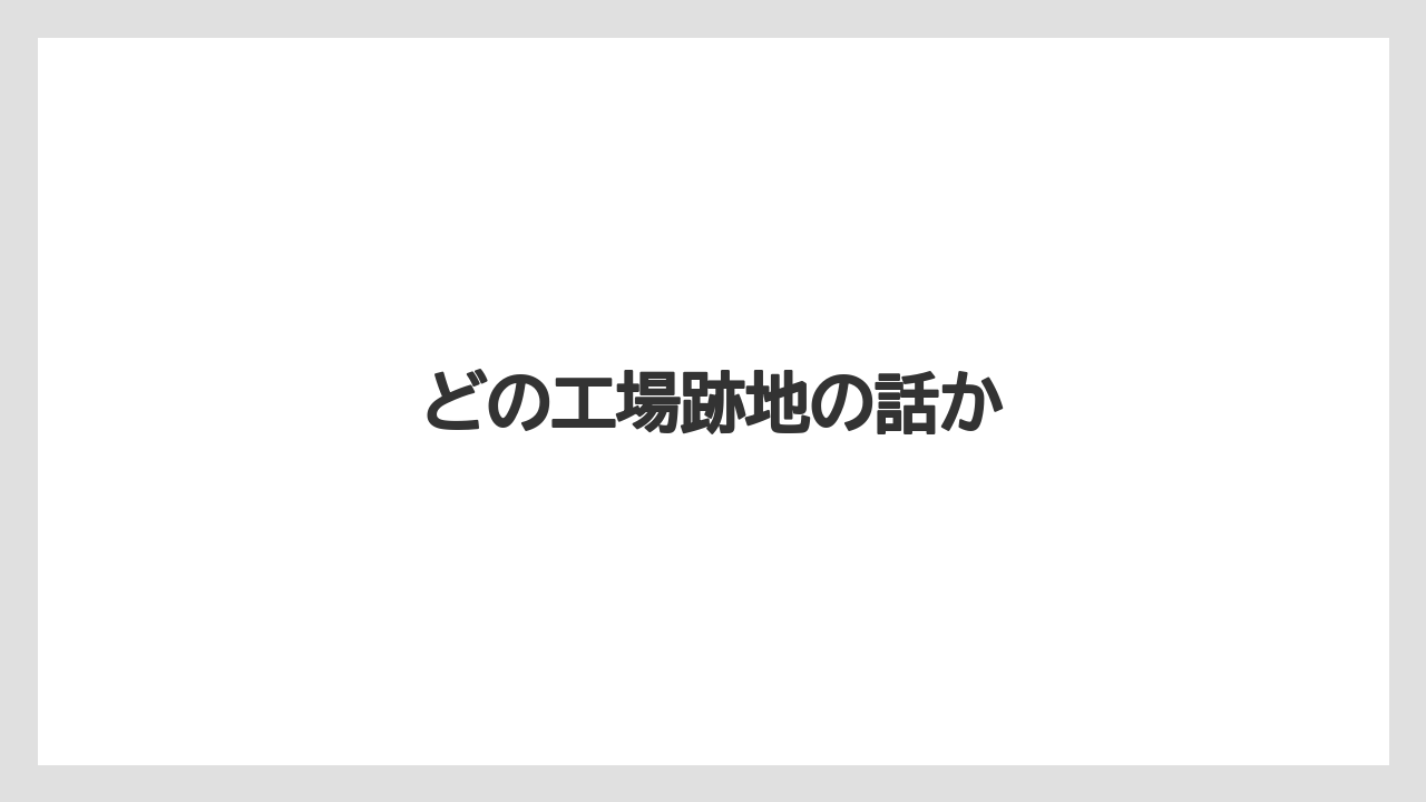 どの工場跡地の話か