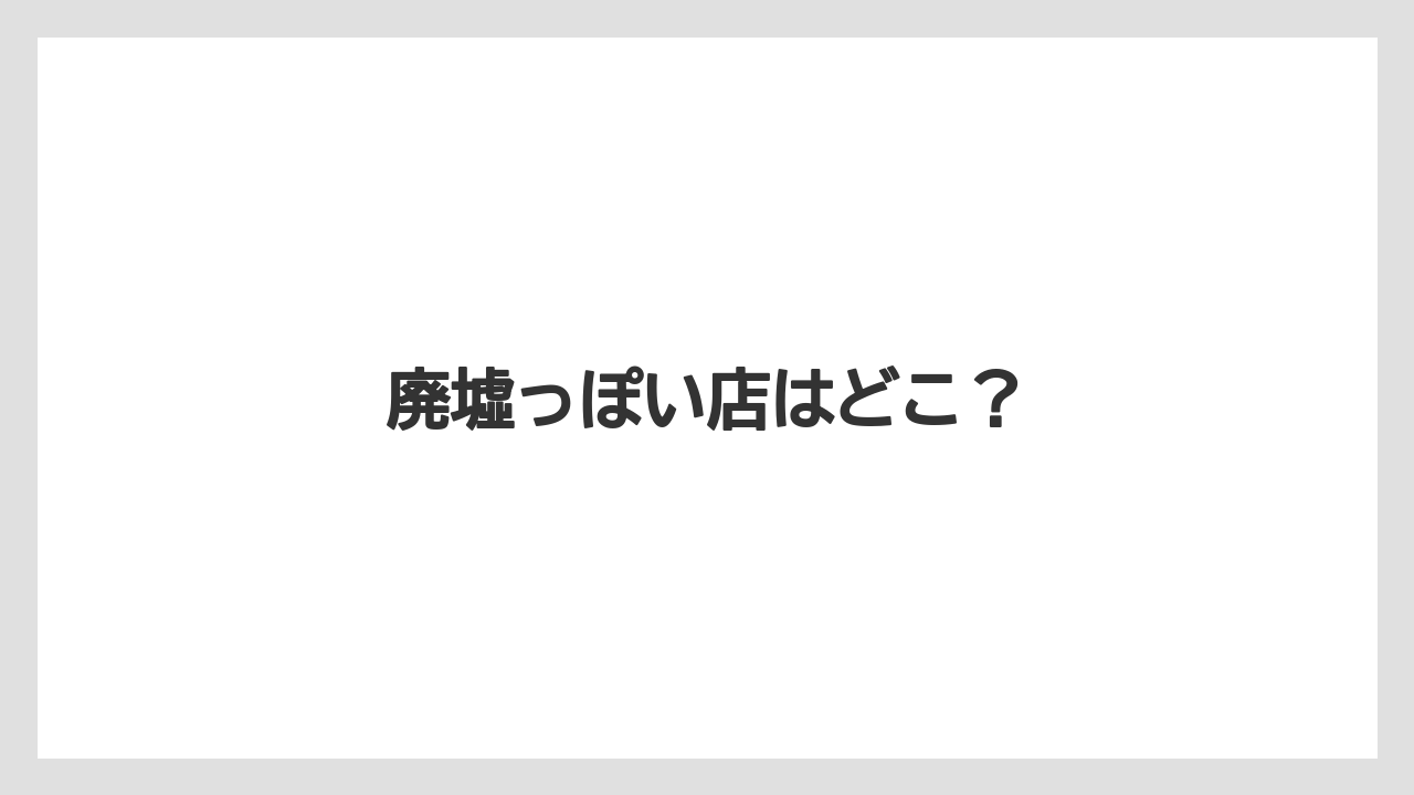 廃墟っぽい店はどこ？