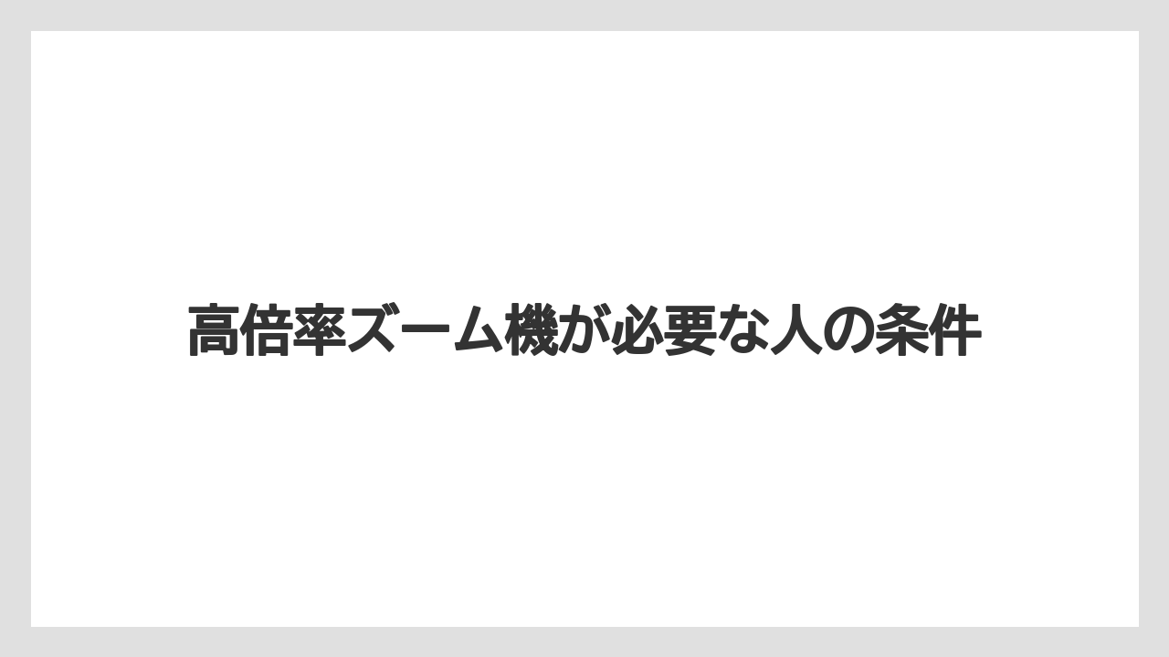 高倍率ズーム機が必要な人の条件