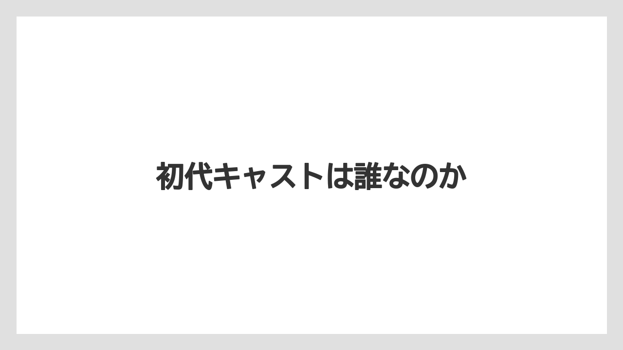 初代キャストは誰なのか