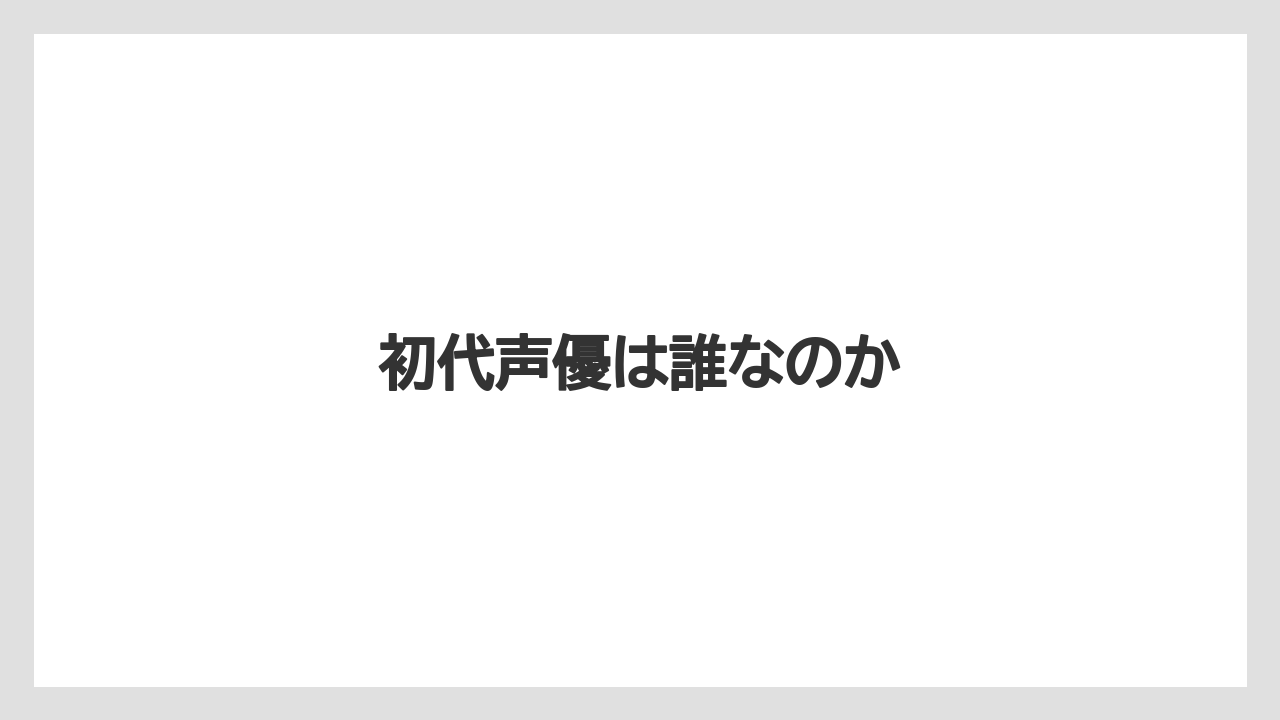 初代声優は誰なのか