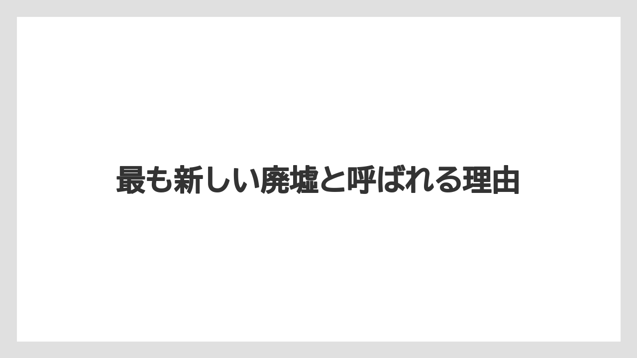 最も新しい廃墟と呼ばれる理由