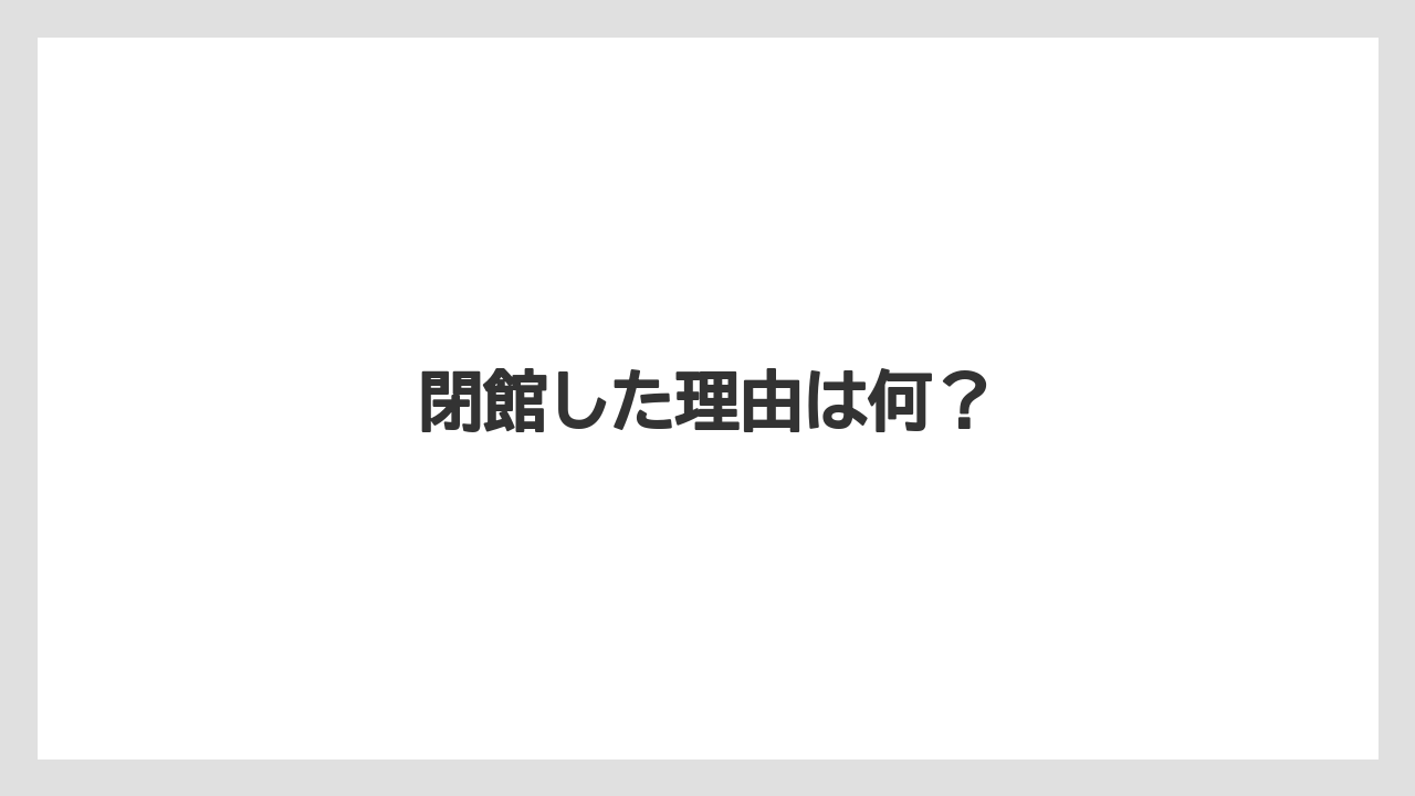 閉館した理由は何？