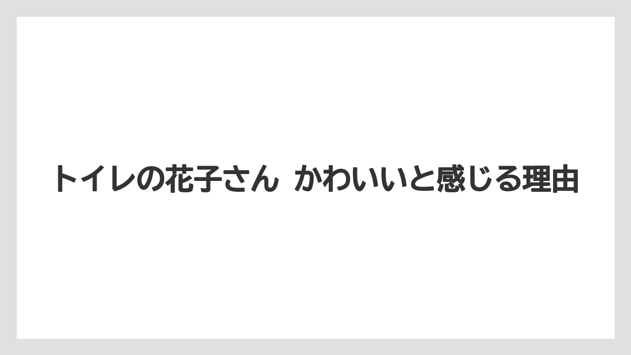 トイレの花子さん かわいいと感じる理由