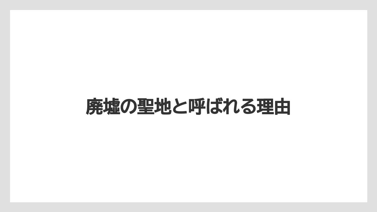 廃墟の聖地と呼ばれる理由