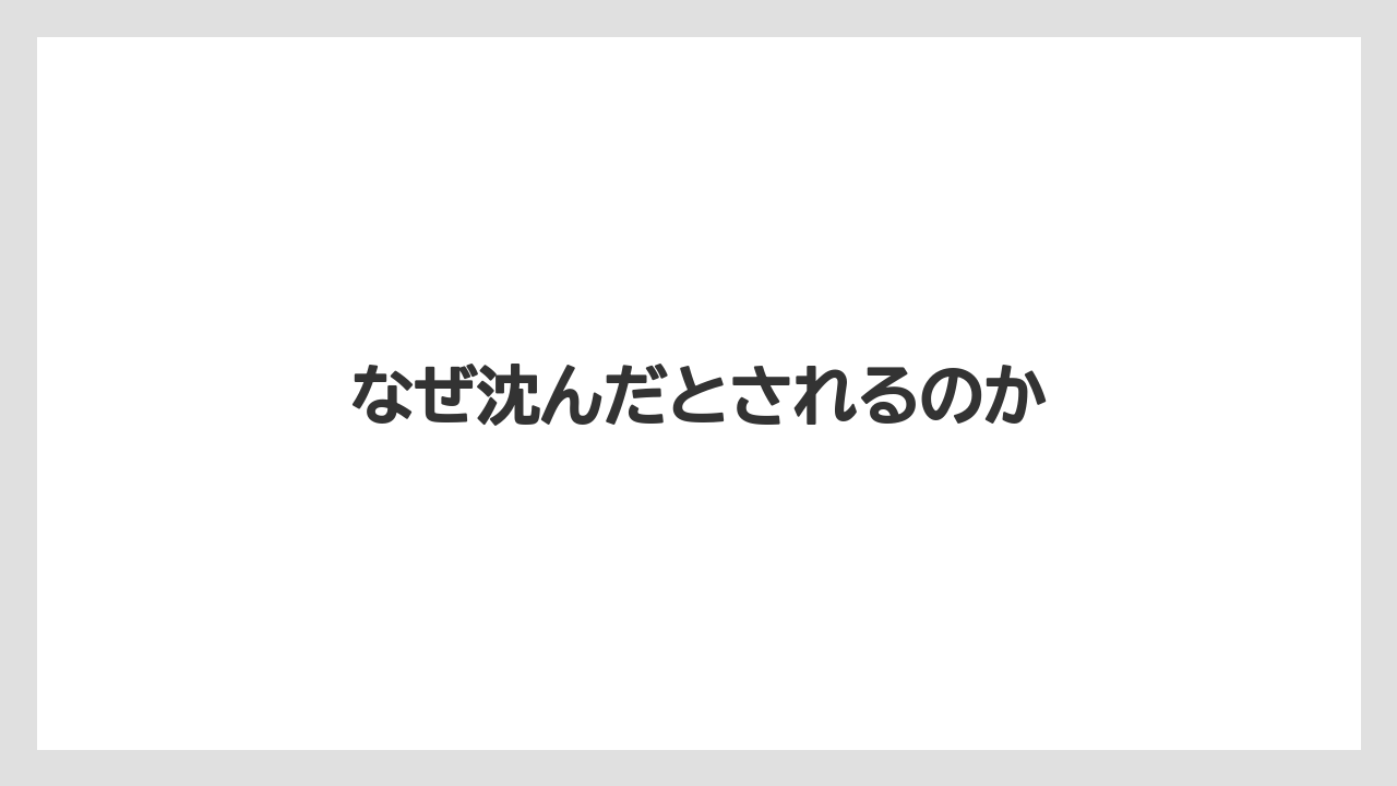 なぜ沈んだとされるのか