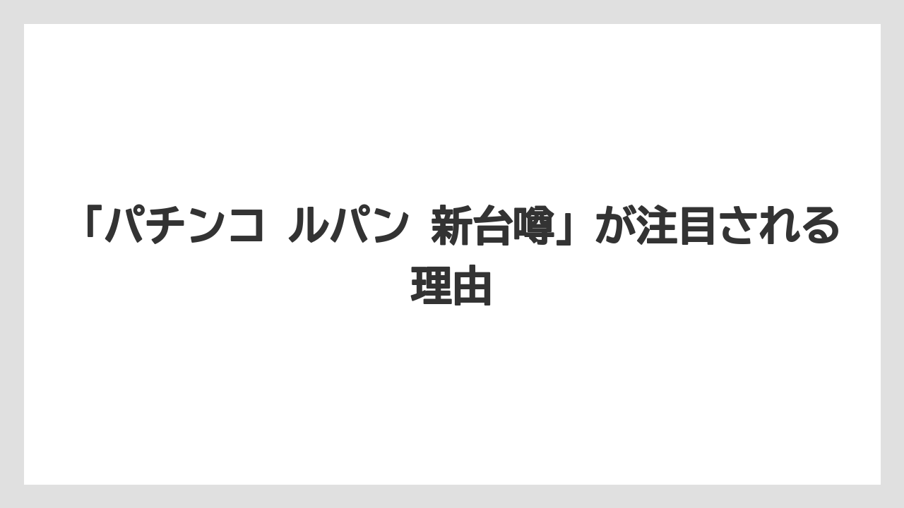 「パチンコ ルパン 新台噂」が注目される理由