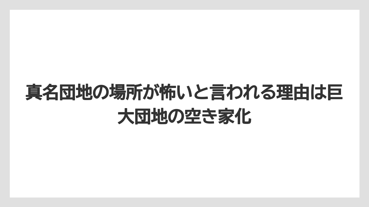 真名団地の場所が怖いと言われる理由は巨大団地の空き家化
