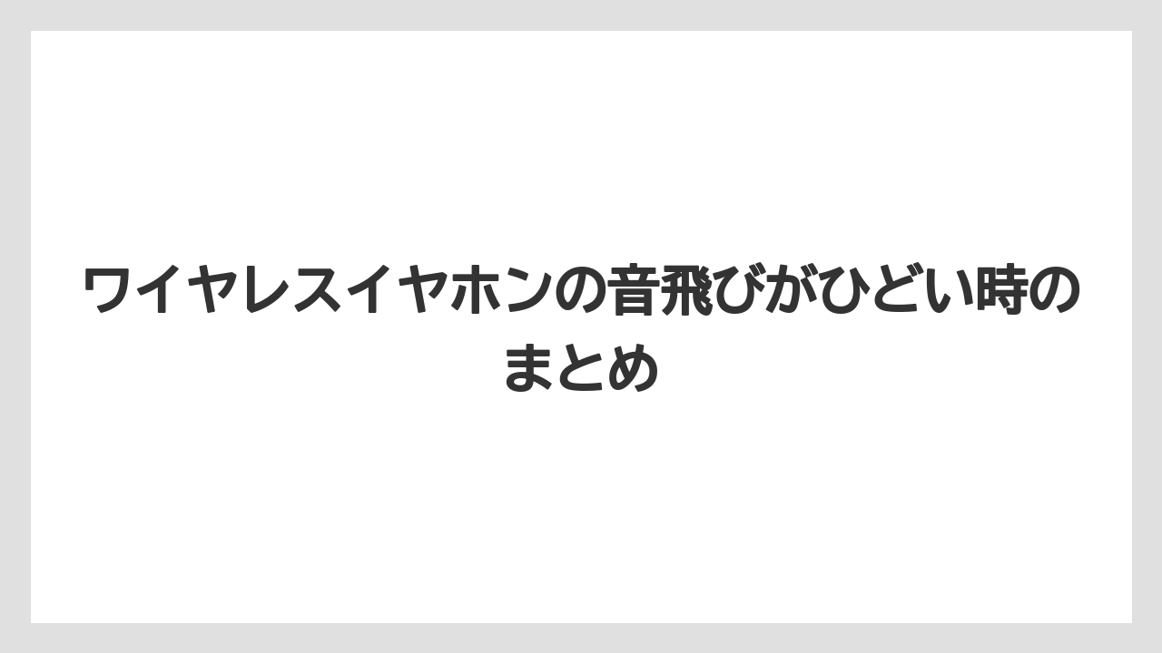 ワイヤレスイヤホンの音飛びがひどい時のまとめ