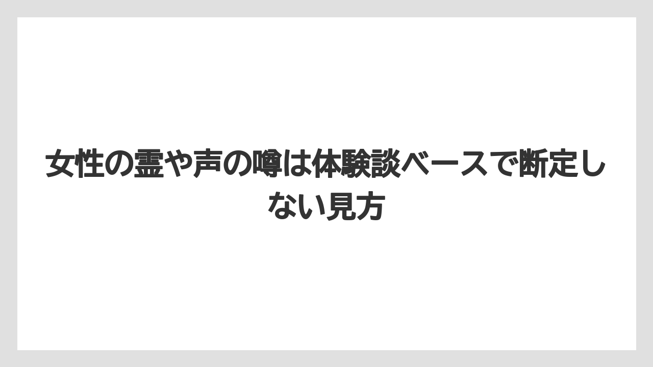 女性の霊や声の噂は体験談ベースで断定しない見方