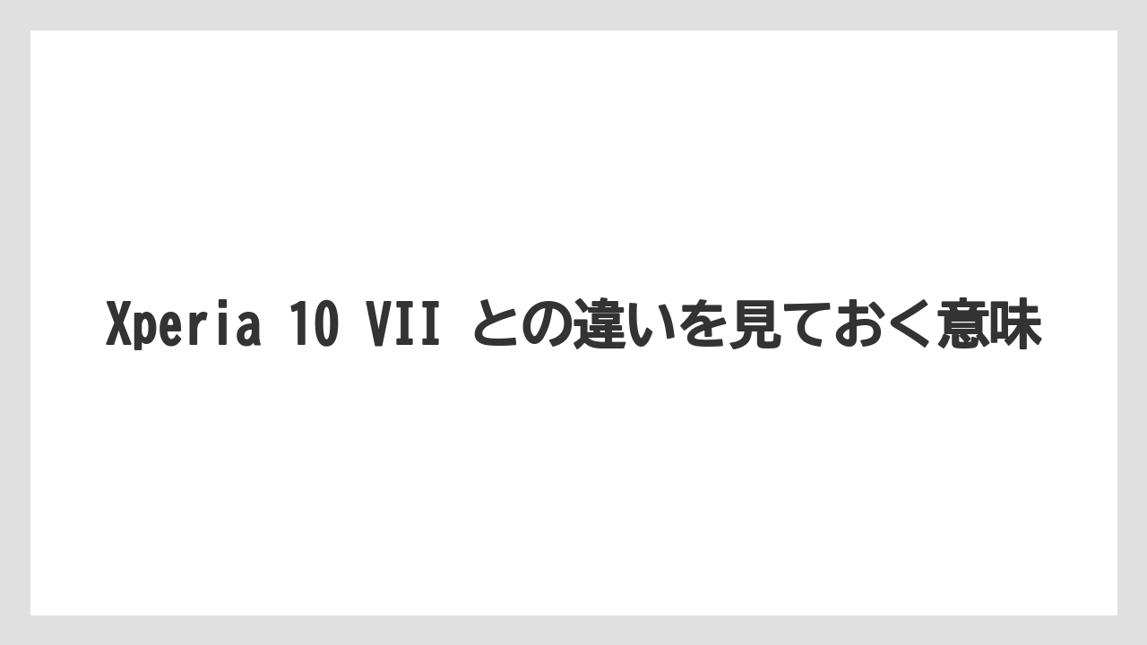 Xperia 10 VII との違いを見ておく意味