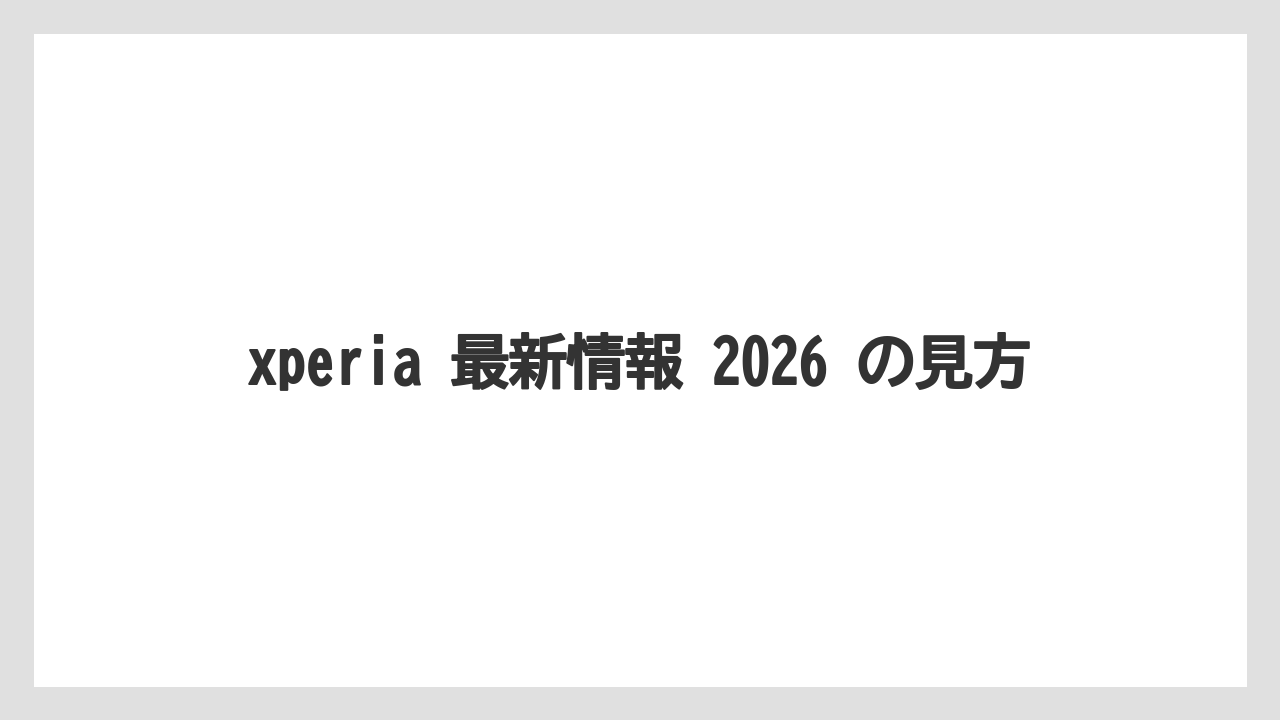 xperia 最新情報 2026 の見方