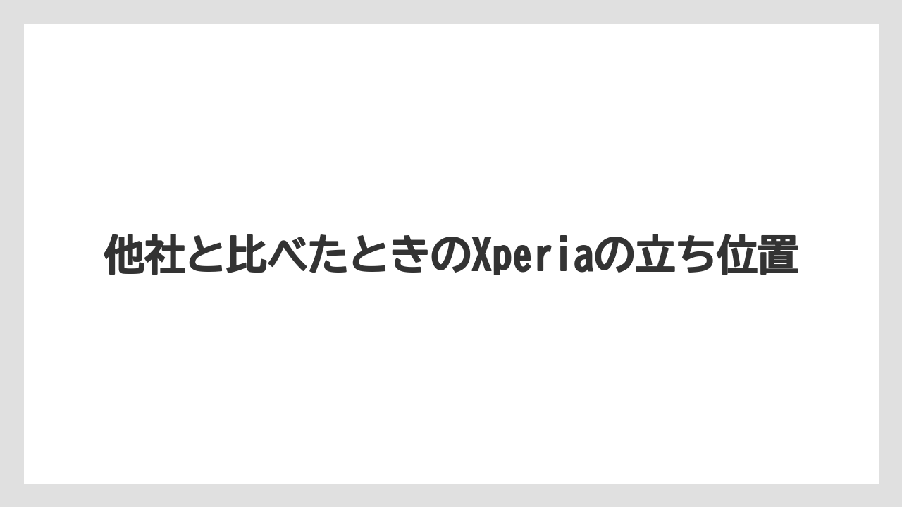 他社と比べたときのXperiaの立ち位置