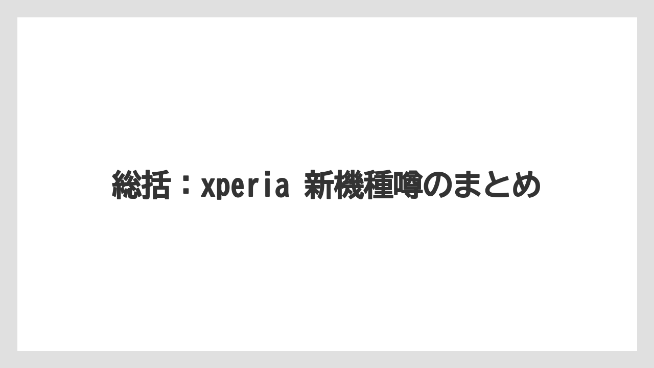 総括:xperia 新機種噂のまとめ