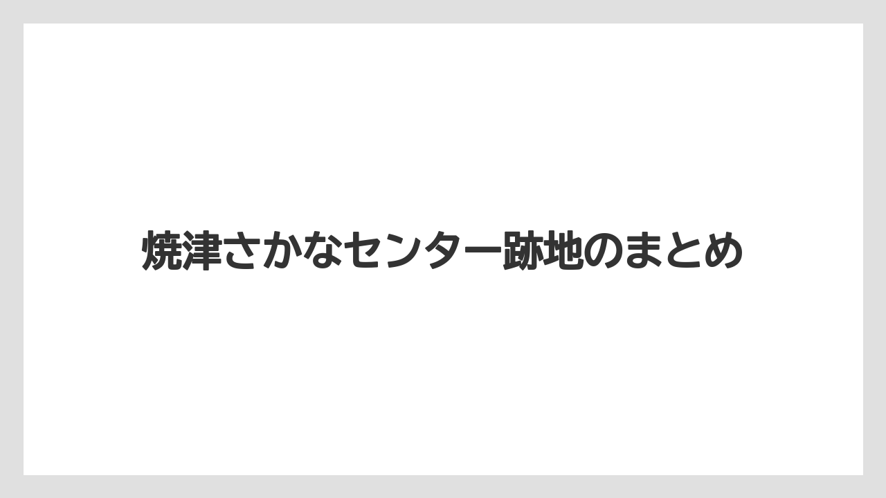 焼津さかなセンター跡地のまとめ