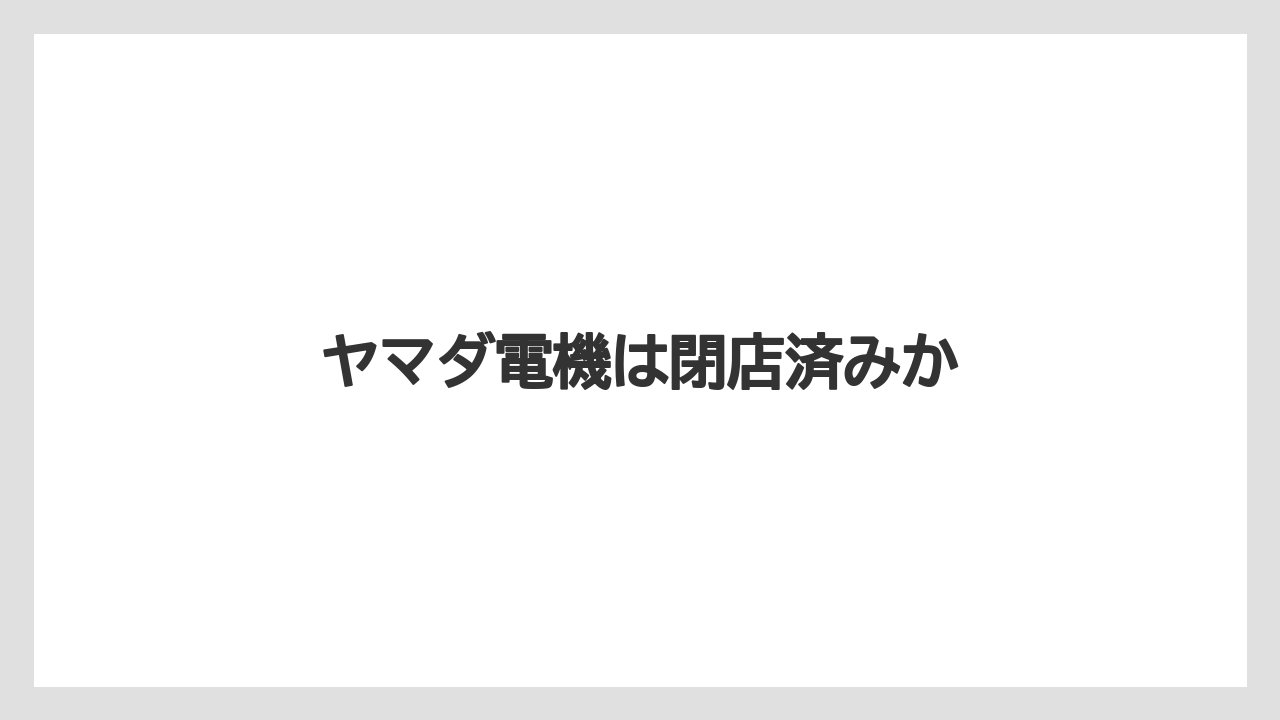 ヤマダ電機は閉店済みか