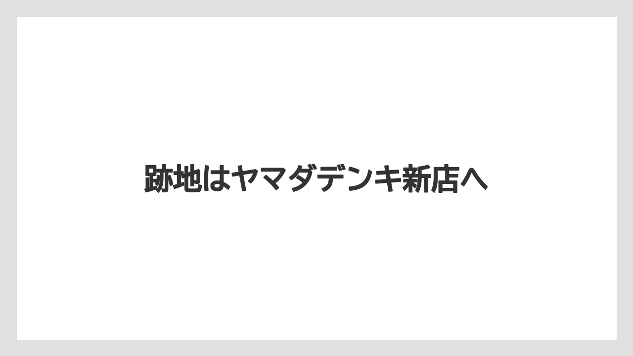 跡地はヤマダデンキ新店へ