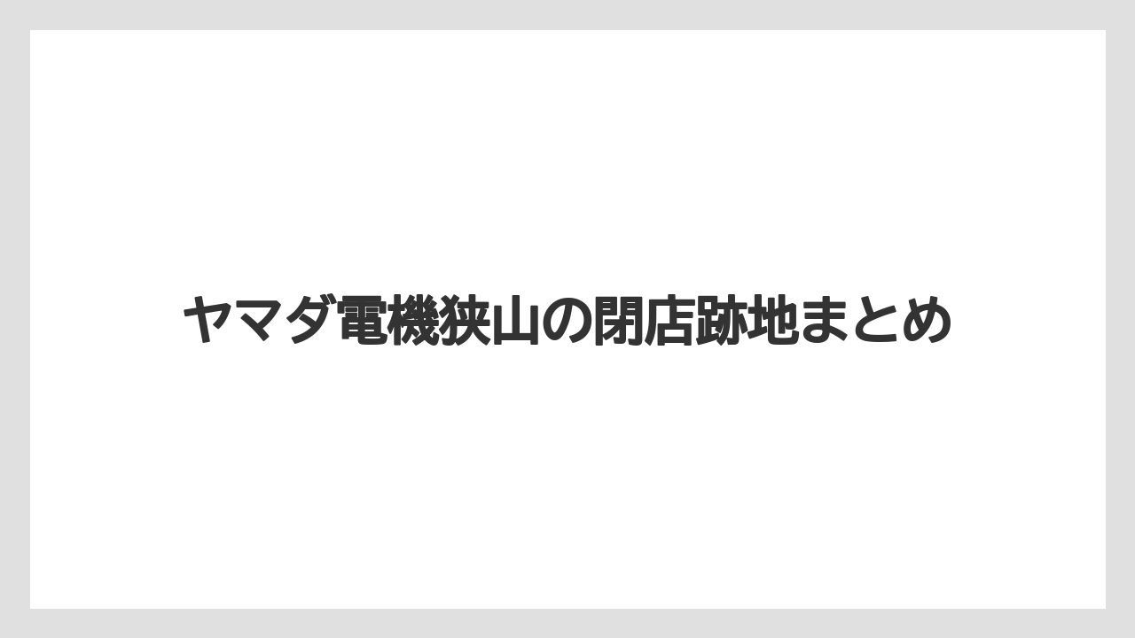 ヤマダ電機狭山の閉店跡地まとめ