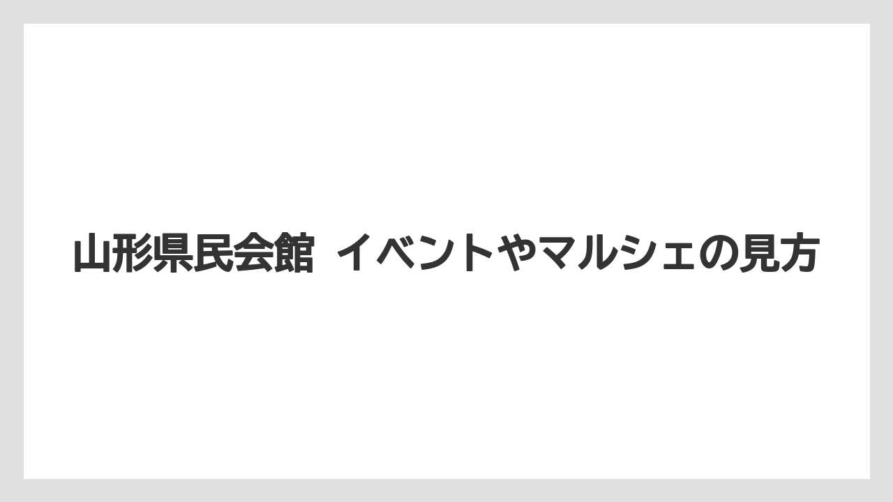 山形県民会館 イベントやマルシェの見方