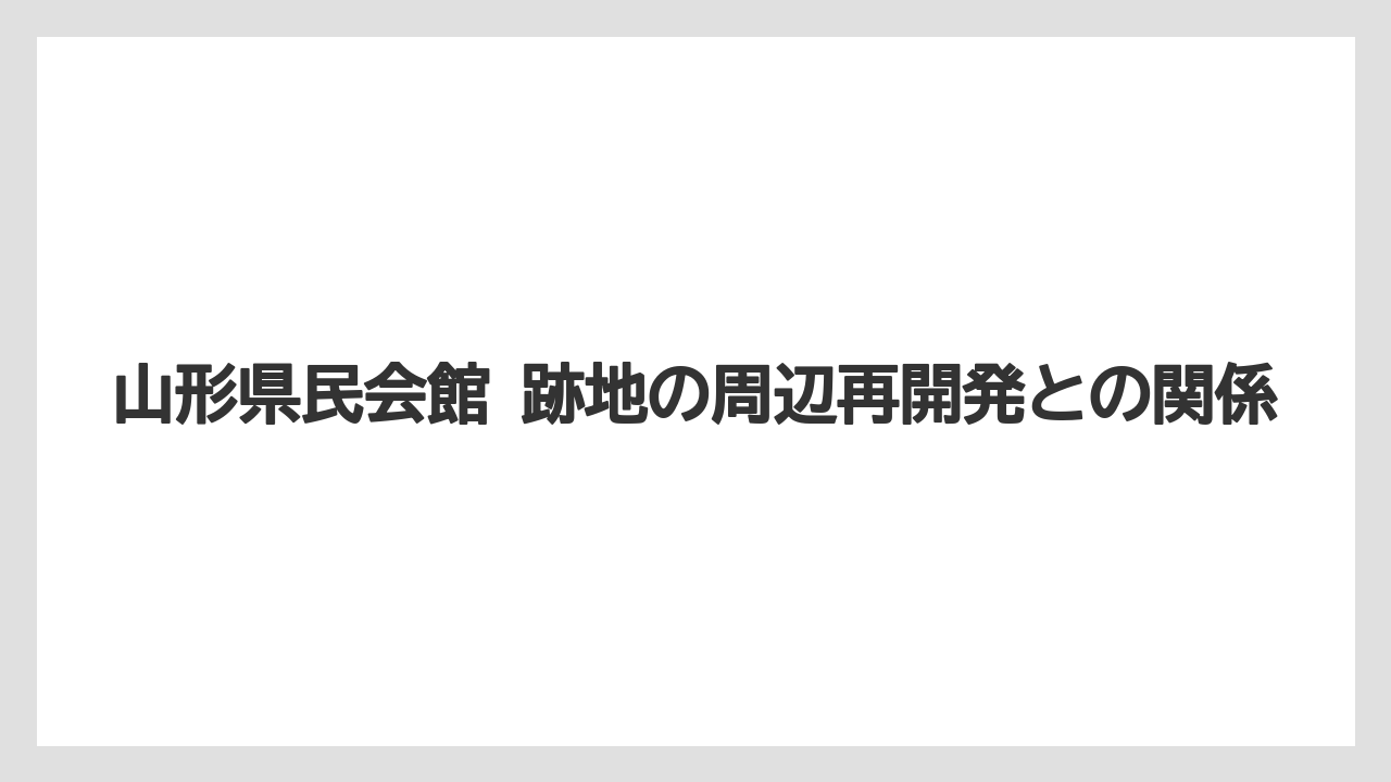 山形県民会館 跡地の周辺再開発との関係