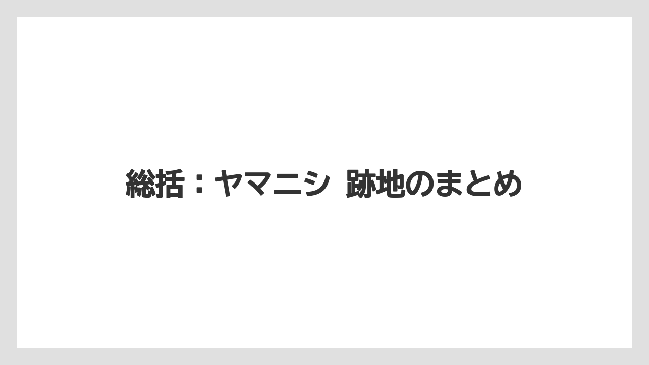 総括：ヤマニシ 跡地のまとめ