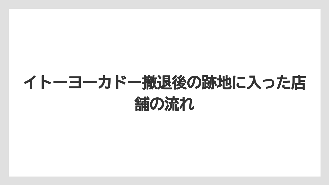 イトーヨーカドー撤退後の跡地に入った店舗の流れ