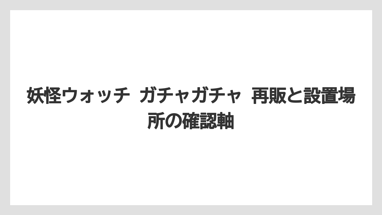 妖怪ウォッチ ガチャガチャ 再販と設置場所の確認軸