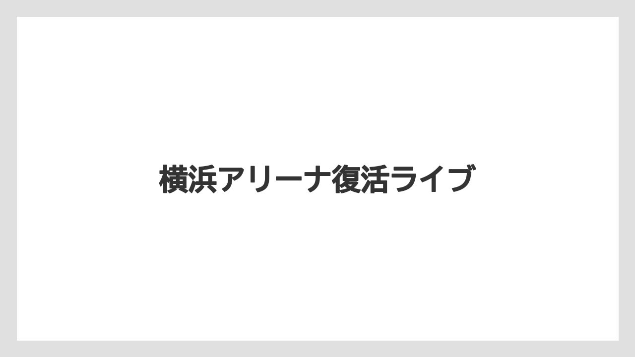 横浜アリーナ復活ライブ