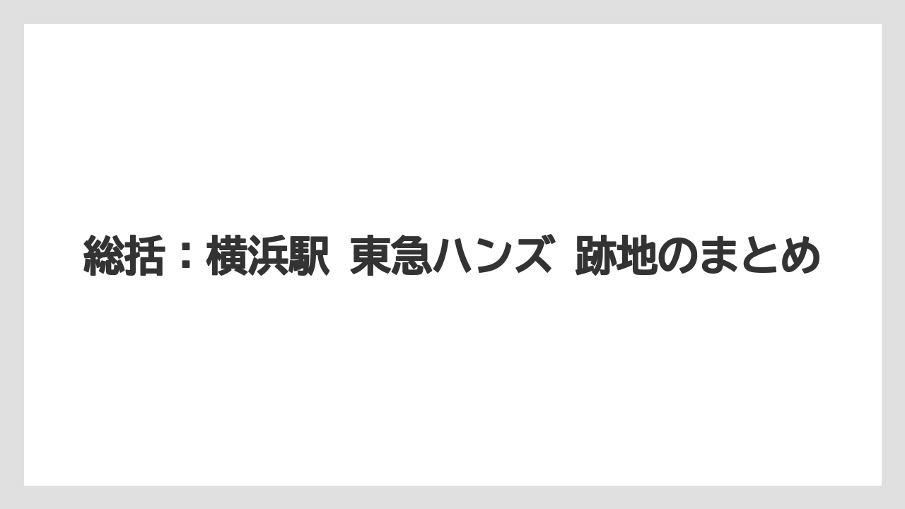 総括：横浜駅 東急ハンズ 跡地のまとめ