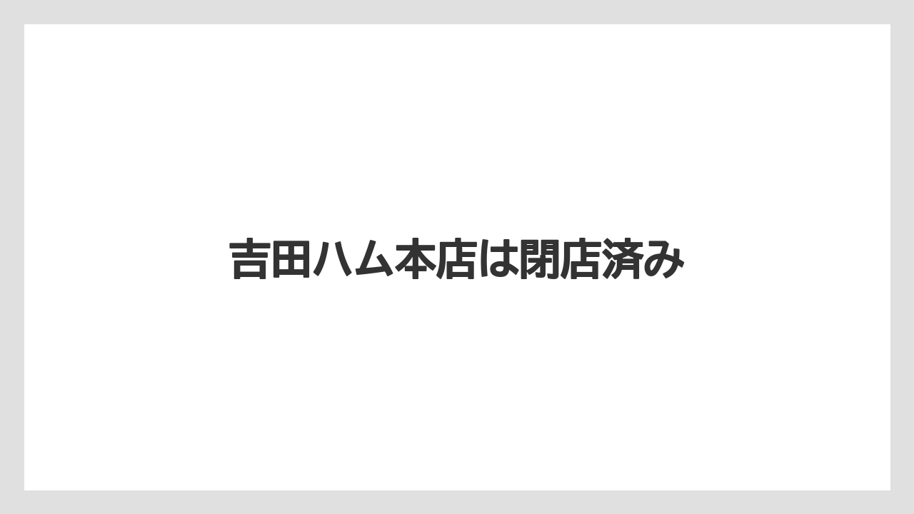 吉田ハム本店は閉店済み