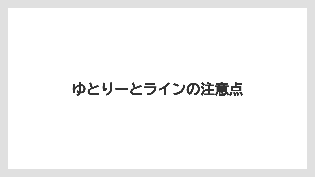 ゆとりーとラインの注意点