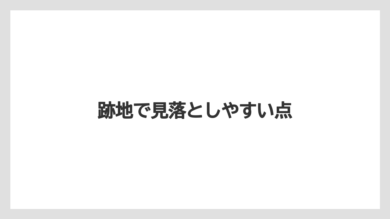 跡地で見落としやすい点