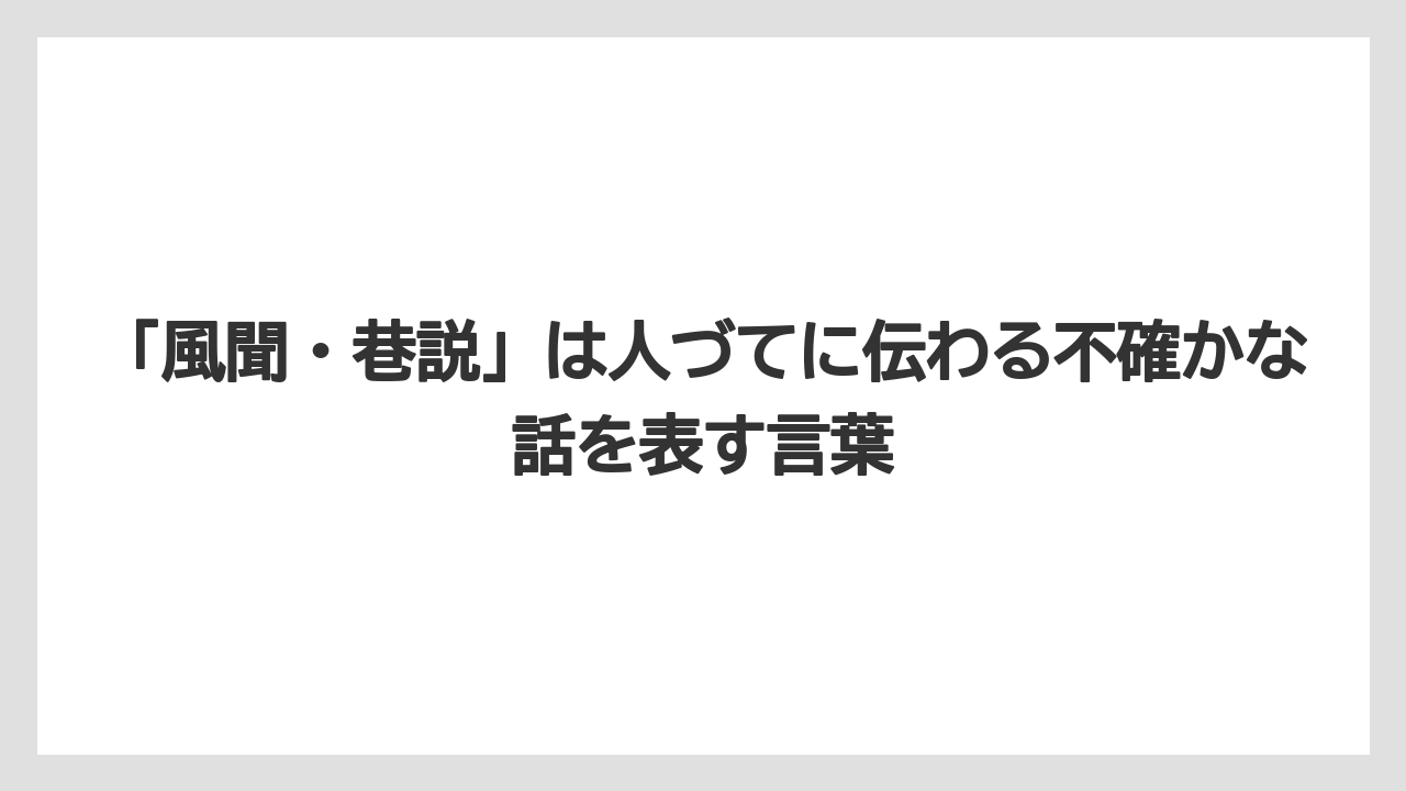 「風聞・巷説」は人づてに伝わる不確かな話を表す言葉