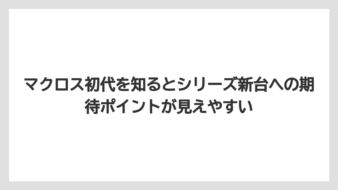 マクロス初代を知るとシリーズ新台への期待ポイントが見えやすい