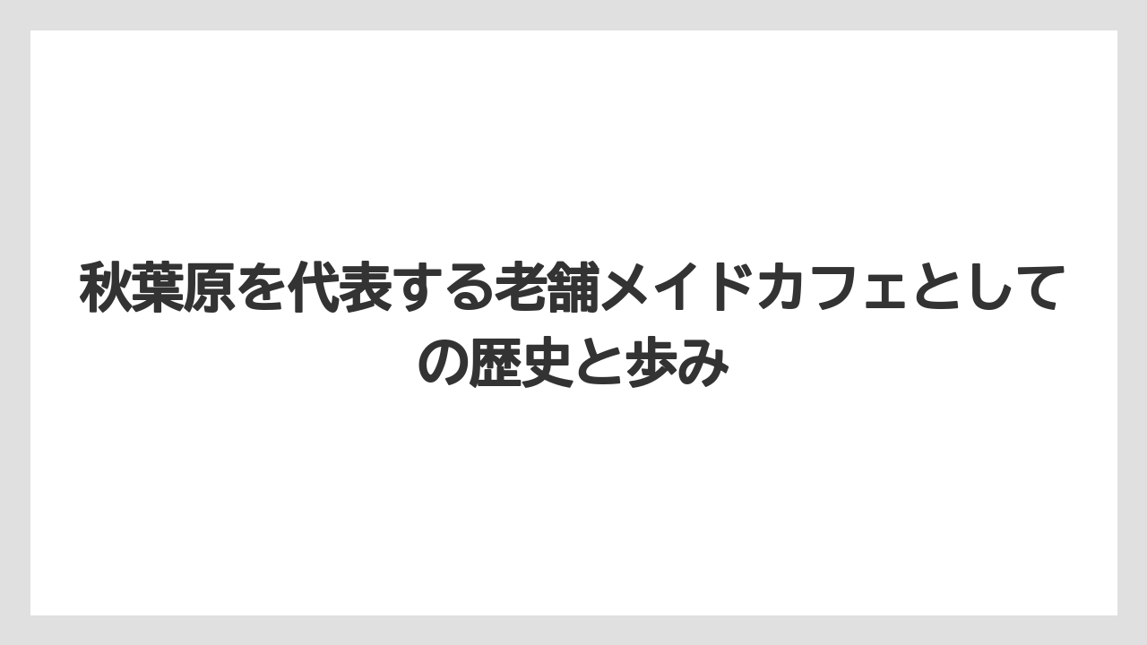 秋葉原を代表する老舗メイドカフェとしての歴史と歩み