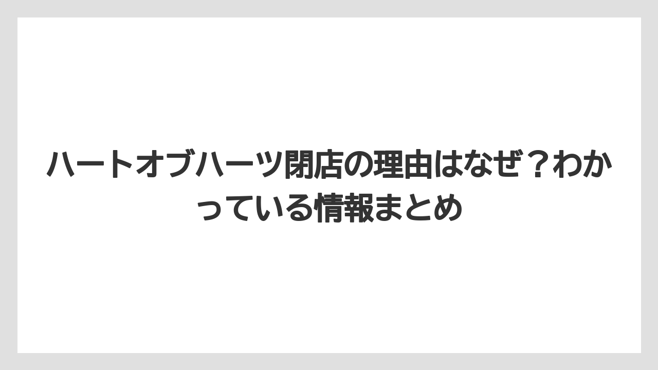 ハートオブハーツ閉店の理由はなぜ?わかっている情報まとめ