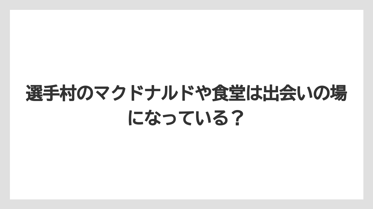 選手村のマクドナルドや食堂は出会いの場になっている？