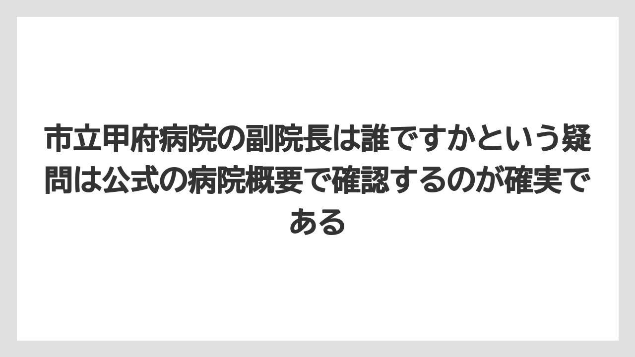市立甲府病院の副院長は誰ですかという疑問は公式の病院概要で確認するのが確実である