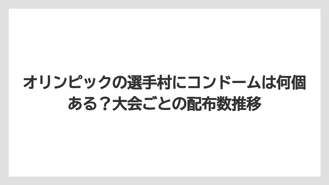 オリンピックの選手村にコンドームは何個ある？大会ごとの配布数推移