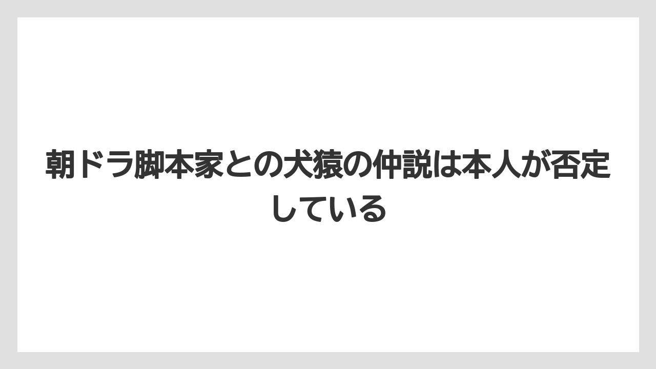 朝ドラ脚本家との犬猿の仲説は本人が否定している