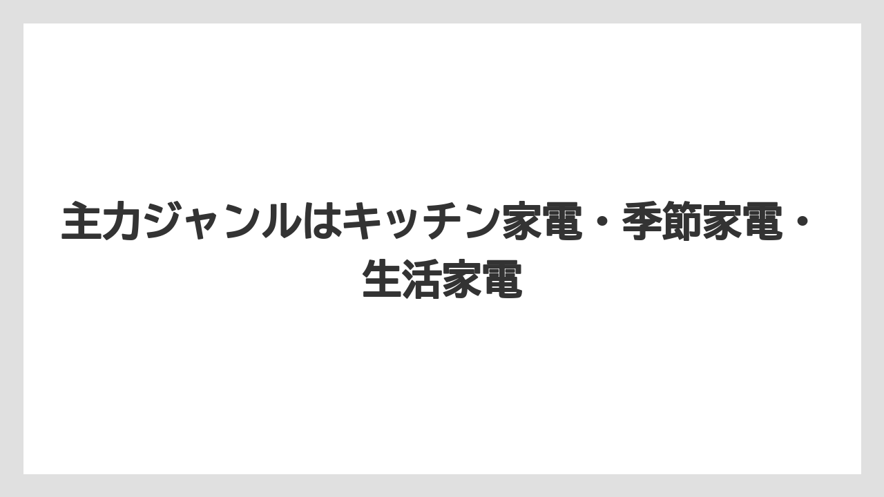 主力ジャンルはキッチン家電・季節家電・生活家電