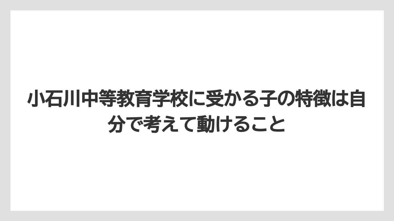 小石川中等教育学校に受かる子の特徴は自分で考えて動けること